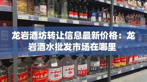 龍巖酒坊轉讓信息最新價格:龍巖酒水批發市場在哪里