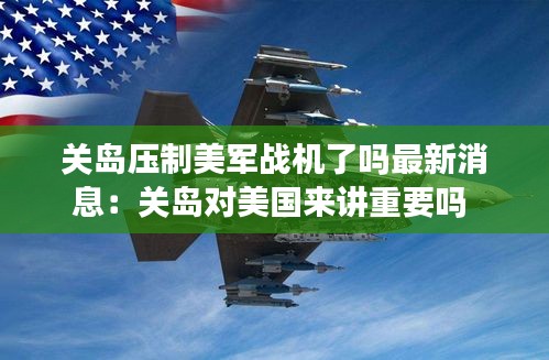 關島壓制美軍戰機了嗎最新消息:關島對美國來講重要嗎