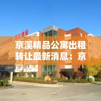 京溪精品公寓出租轉(zhuǎn)讓最新消息:京溪實(shí)業(yè)有限公司