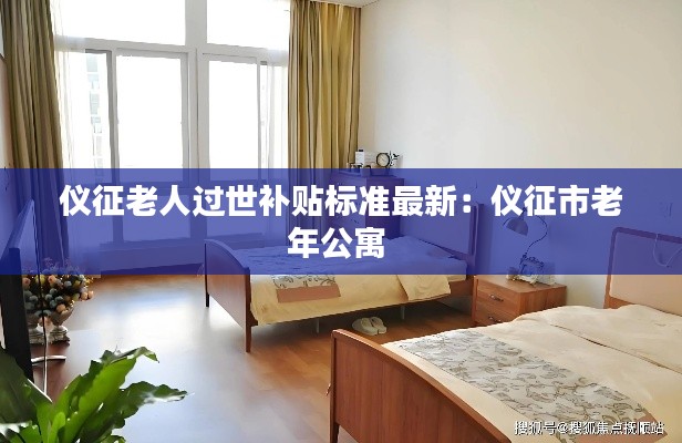 儀征老人過世補貼標準最新：儀征市老年公寓 