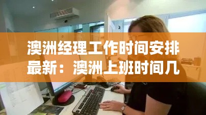 澳洲經(jīng)理工作時間安排最新:澳洲上班時間幾小時