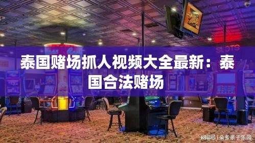 泰國賭場抓人視頻大全最新:泰國合法賭場