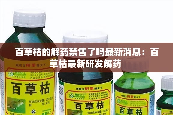 百草枯的解藥禁售了嗎最新消息:百草枯最新研發解藥