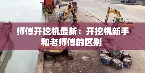 師傅開挖機最新:開挖機新手和老師傅的區別