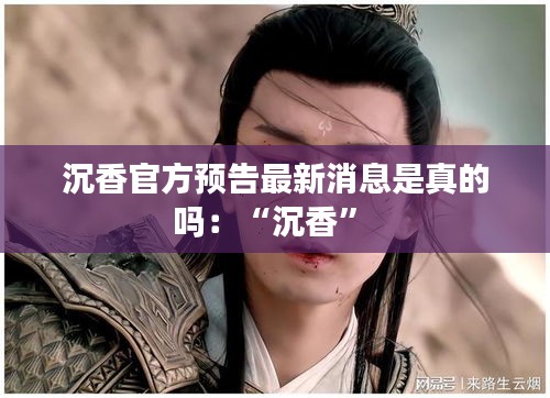沉香官方預告最新消息是真的嗎:“沉香”