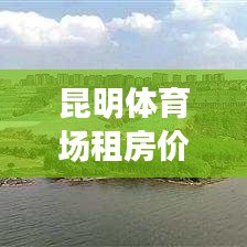昆明體育場(chǎng)租房?jī)r(jià)格表最新：昆明開放的體育場(chǎng) 