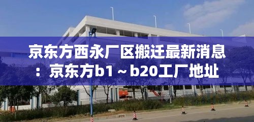 京東方西永廠區(qū)搬遷最新消息:京東方b1~b20工廠地址
