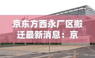 京東方西永廠區(qū)搬遷最新消息:京東方b1~b20工廠地址