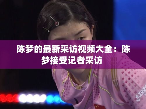 陳夢(mèng)的最新采訪視頻大全:陳夢(mèng)接受記者采訪