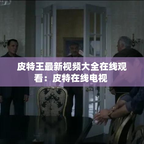 皮特王最新視頻大全在線觀看:皮特在線電視