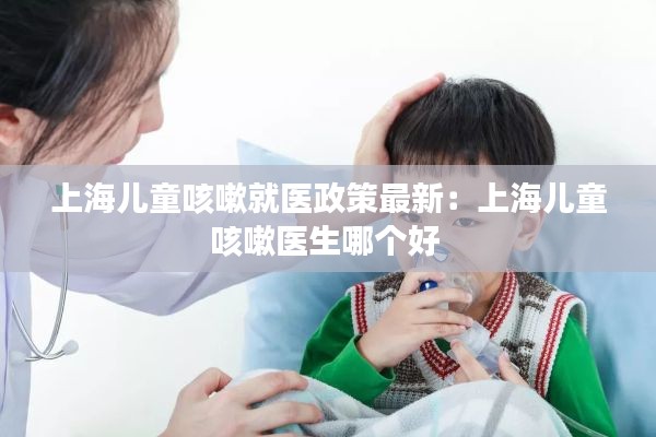 上海兒童咳嗽就醫政策最新：上海兒童咳嗽醫生哪個好 