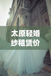 太原輕婚紗租賃價格表最新:太原出租婚紗店