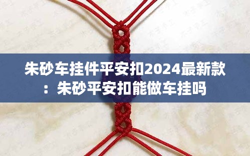 朱砂車掛件平安扣2024最新款:朱砂平安扣能做車掛嗎
