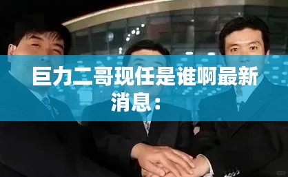 巨力二哥現任是誰啊最新消息: