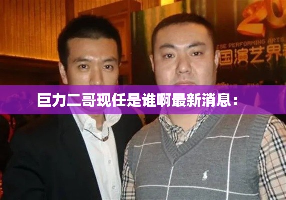 巨力二哥現任是誰啊最新消息: