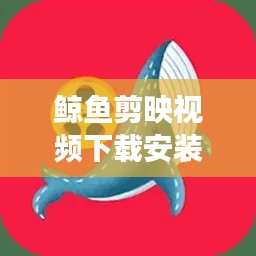 鯨魚剪映視頻下載安裝最新版:鯨魚視頻特效