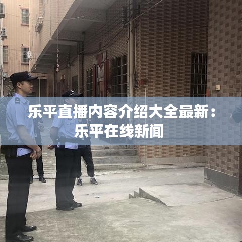 樂平直播內容介紹大全最新：樂平在線新聞 