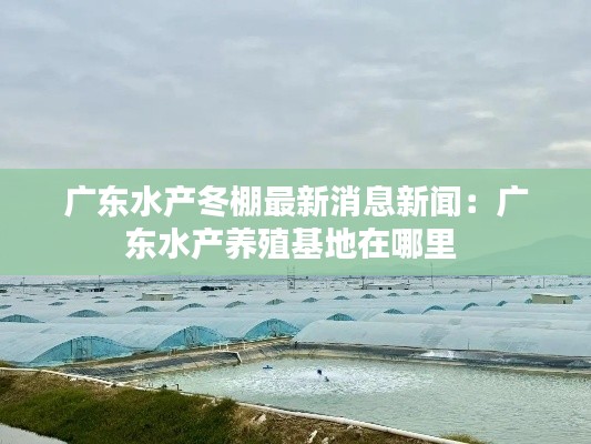 廣東水產冬棚最新消息新聞:廣東水產養殖基地在哪里