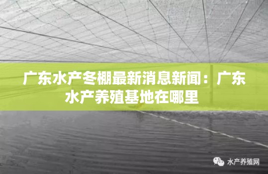 廣東水產冬棚最新消息新聞:廣東水產養殖基地在哪里