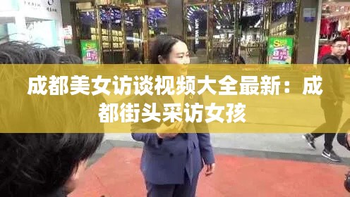 成都美女訪談視頻大全最新:成都街頭采訪女孩