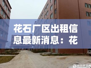 花石廠區(qū)出租信息最新消息：花石鎮(zhèn)最新消息 