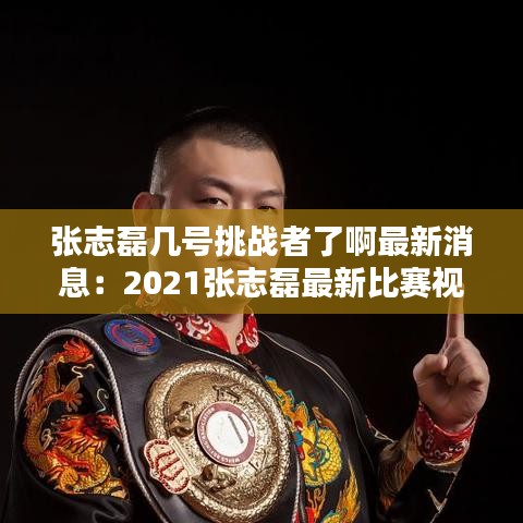 張志磊幾號(hào)挑戰(zhàn)者了啊最新消息:2021張志磊最新比賽視頻