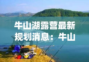 牛山湖露營最新規劃消息:牛山湖能釣魚嗎