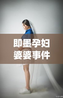 即墨孕婦婆婆事件始末最新消息:即墨孕婦照誰家拍的好