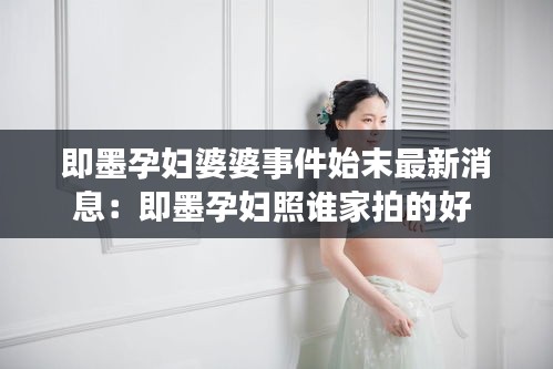即墨孕婦婆婆事件始末最新消息:即墨孕婦照誰家拍的好