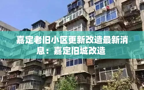 嘉定老舊小區更新改造最新消息：嘉定舊城改造 