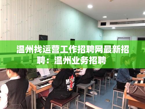 溫州找運營工作招聘網最新招聘：溫州業務招聘 