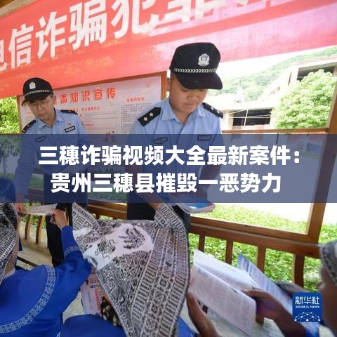 三穗詐騙視頻大全最新案件:貴州三穗縣摧毀一惡勢力