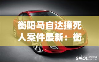 衡陽馬自達(dá)撞死人案件最新:衡陽長(zhǎng)安馬自達(dá)