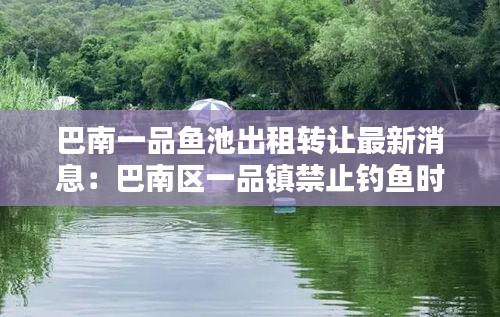 巴南一品魚池出租轉讓最新消息:巴南區一品鎮禁止釣魚時間