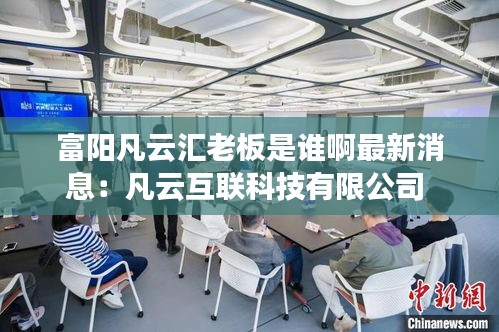 富陽凡云匯老板是誰啊最新消息:凡云互聯科技有限公司