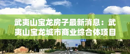 武夷山寶龍房子最新消息:武夷山寶龍城市商業綜合體項目