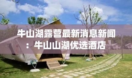 牛山湖露營最新消息新聞:牛山山湖優(yōu)選酒店