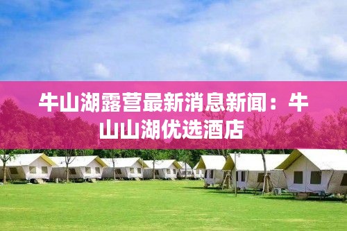 牛山湖露營最新消息新聞:牛山山湖優(yōu)選酒店