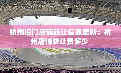 杭州舊門(mén)店鋪轉(zhuǎn)讓信息最新:杭州店鋪轉(zhuǎn)讓費(fèi)多少