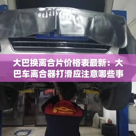 大巴換離合片價格表最新：大巴車離合器打滑應注意哪些事項 