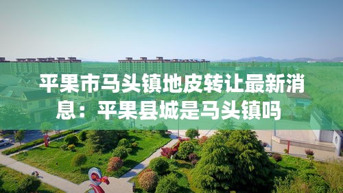 平果市馬頭鎮地皮轉讓最新消息:平果縣城是馬頭鎮嗎