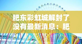 肥東彩虹城解封了沒有最新消息:肥東彩虹橋網(wǎng)紅景點(diǎn)