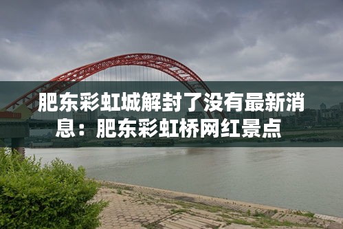 肥東彩虹城解封了沒(méi)有最新消息:肥東彩虹橋網(wǎng)紅景點(diǎn)