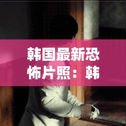 韓國最新恐怖片照:韓國最新恐怖片 排行