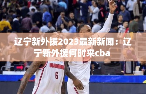 遼寧新外援2023最新新聞:遼寧新外援何時(shí)來cba