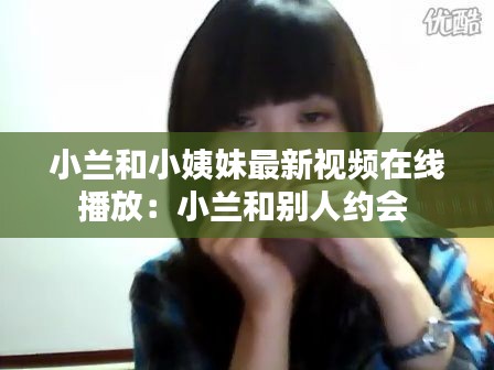 小蘭和小姨妹最新視頻在線播放:小蘭和別人約會