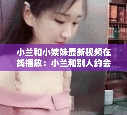 小蘭和小姨妹最新視頻在線播放:小蘭和別人約會