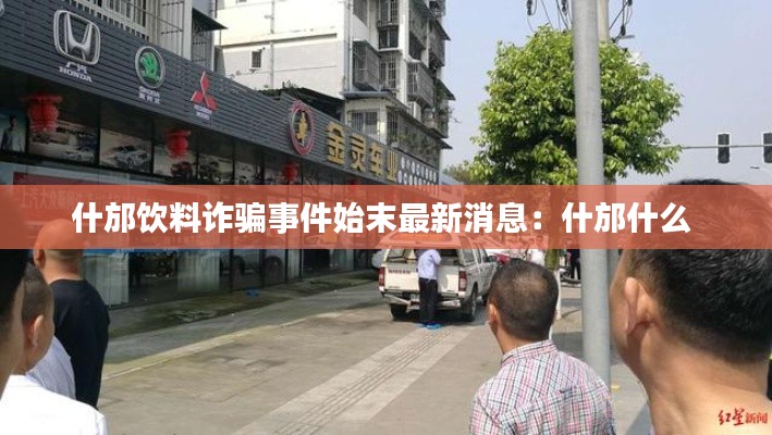 什邡飲料詐騙事件始末最新消息:什邡什么