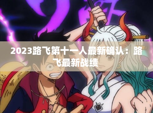 2023路飛第十一人最新確認:路飛最新戰(zhàn)績