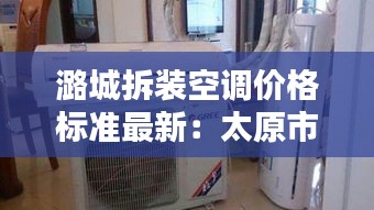 潞城拆裝空調價格標準最新:太原市拆裝空調怎么收費